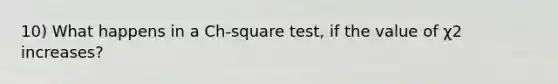 10) What happens in a Ch-square test, if the value of χ2 increases?