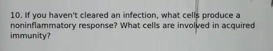 10. If you haven't cleared an infection, what cells produce a noninflammatory response? What cells are involved in acquired immunity?