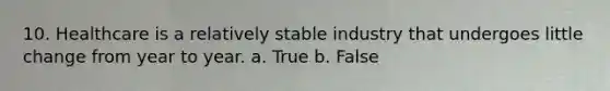 10. Healthcare is a relatively stable industry that undergoes little change from year to year. a. True b. False