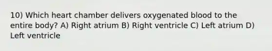 10) Which heart chamber delivers oxygenated blood to the entire body? A) Right atrium B) Right ventricle C) Left atrium D) Left ventricle