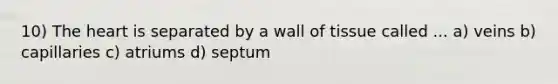10) <a href='https://www.questionai.com/knowledge/kya8ocqc6o-the-heart' class='anchor-knowledge'>the heart</a> is separated by a wall of tissue called ... a) veins b) capillaries c) atriums d) septum