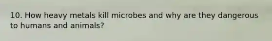 10. How heavy metals kill microbes and why are they dangerous to humans and animals?