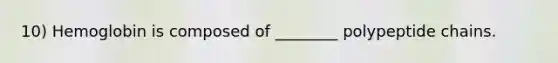 10) Hemoglobin is composed of ________ polypeptide chains.