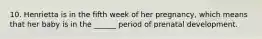 10. Henrietta is in the fifth week of her pregnancy, which means that her baby is in the ______ period of prenatal development.