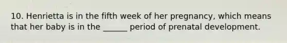 10. Henrietta is in the fifth week of her pregnancy, which means that her baby is in the ______ period of prenatal development.