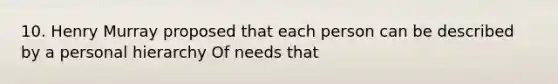 10. Henry Murray proposed that each person can be described by a personal hierarchy Of needs that