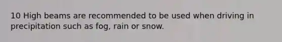 10 High beams are recommended to be used when driving in precipitation such as fog, rain or snow.