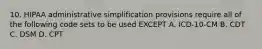 10. HIPAA administrative simplification provisions require all of the following code sets to be used EXCEPT A. ICD-10-CM B. CDT C. DSM D. CPT