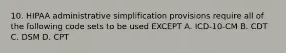 10. HIPAA administrative simplification provisions require all of the following code sets to be used EXCEPT A. ICD-10-CM B. CDT C. DSM D. CPT