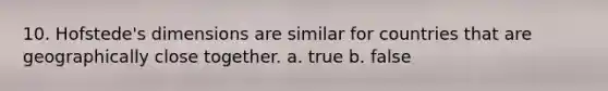 10. Hofstede's dimensions are similar for countries that are geographically close together. a. true b. false