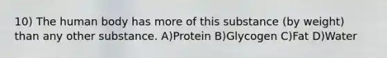 10) The human body has more of this substance (by weight) than any other substance. A)Protein B)Glycogen C)Fat D)Water