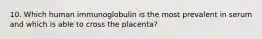 10. Which human immunoglobulin is the most prevalent in serum and which is able to cross the placenta?