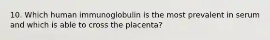 10. Which human immunoglobulin is the most prevalent in serum and which is able to cross the placenta?