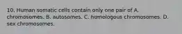 10. Human somatic cells contain only one pair of A. chromosomes. B. autosomes. C. homologous chromosomes. D. sex chromosomes.