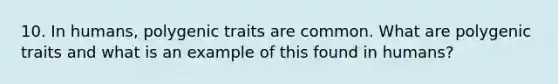 10. In humans, polygenic traits are common. What are polygenic traits and what is an example of this found in humans?