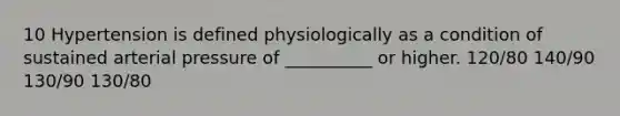 10 Hypertension is defined physiologically as a condition of sustained arterial pressure of __________ or higher. 120/80 140/90 130/90 130/80