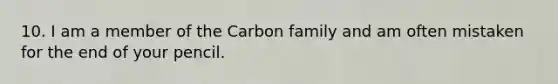 10. I am a member of the Carbon family and am often mistaken for the end of your pencil.