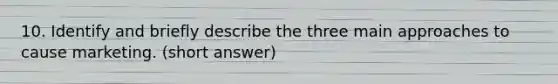 10. Identify and briefly describe the three main approaches to cause marketing. (short answer)