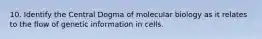 10. Identify the Central Dogma of molecular biology as it relates to the flow of genetic information in cells.