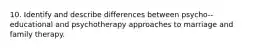 10. Identify and describe differences between psycho-‐educational and psychotherapy approaches to marriage and family therapy.