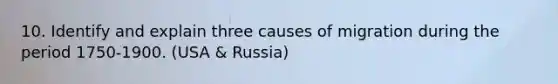 10. Identify and explain three causes of migration during the period 1750-1900. (USA & Russia)