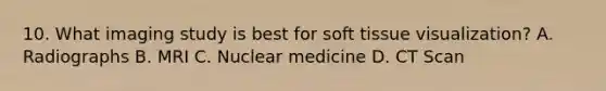 10. What imaging study is best for soft tissue visualization? A. Radiographs B. MRI C. Nuclear medicine D. CT Scan