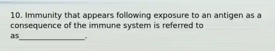 10. Immunity that appears following exposure to an antigen as a consequence of the immune system is referred to as_________________.