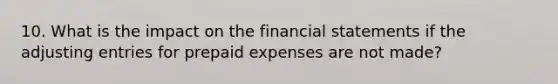 10. What is the impact on the <a href='https://www.questionai.com/knowledge/kFBJaQCz4b-financial-statements' class='anchor-knowledge'>financial statements</a> if the <a href='https://www.questionai.com/knowledge/kGxhM5fzgy-adjusting-entries' class='anchor-knowledge'>adjusting entries</a> for <a href='https://www.questionai.com/knowledge/kUVcSWv2zu-prepaid-expenses' class='anchor-knowledge'>prepaid expenses</a> are not made?