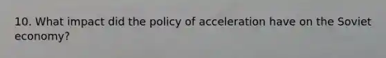 10. What impact did the policy of acceleration have on the Soviet economy?
