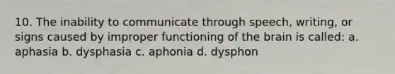 10. The inability to communicate through speech, writing, or signs caused by improper functioning of <a href='https://www.questionai.com/knowledge/kLMtJeqKp6-the-brain' class='anchor-knowledge'>the brain</a> is called: a. aphasia b. dysphasia c. aphonia d. dysphon