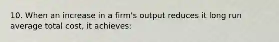 10. When an increase in a firm's output reduces it long run average total cost, it achieves: