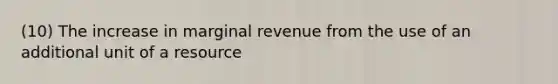 (10) The increase in marginal revenue from the use of an additional unit of a resource