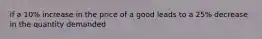 if a 10% increase in the price of a good leads to a 25% decrease in the quantity demanded