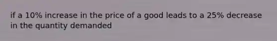 if a 10% increase in the price of a good leads to a 25% decrease in the quantity demanded