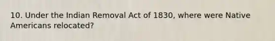 10. Under the Indian Removal Act of 1830, where were Native Americans relocated?