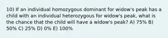 10) If an individual homozygous dominant for widow's peak has a child with an individual heterozygous for widow's peak, what is the chance that the child will have a widow's peak? A) 75% B) 50% C) 25% D) 0% E) 100%