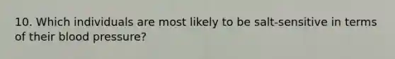 10. Which individuals are most likely to be salt-sensitive in terms of their <a href='https://www.questionai.com/knowledge/kD0HacyPBr-blood-pressure' class='anchor-knowledge'>blood pressure</a>?