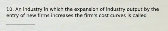 10. An industry in which the expansion of industry output by the entry of new firms increases the firm's cost curves is called ____________