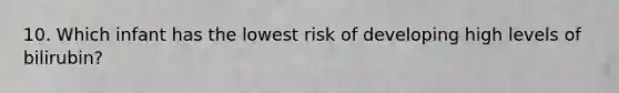 10. Which infant has the lowest risk of developing high levels of bilirubin?