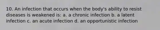 10. An infection that occurs when the body's ability to resist diseases is weakened is: a. a chronic infection b. a latent infection c. an acute infection d. an opportunistic infection