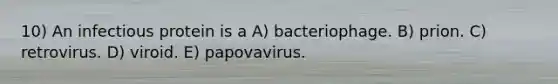 10) An infectious protein is a A) bacteriophage. B) prion. C) retrovirus. D) viroid. E) papovavirus.