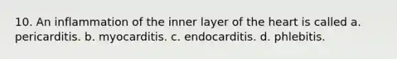 10. An inflammation of the inner layer of the heart is called a. pericarditis. b. myocarditis. c. endocarditis. d. phlebitis.