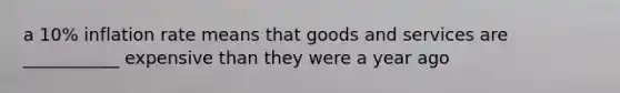 a 10% inflation rate means that goods and services are ___________ expensive than they were a year ago