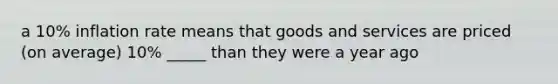 a 10% inflation rate means that goods and services are priced (on average) 10% _____ than they were a year ago