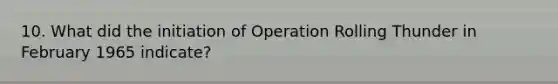 10. What did the initiation of Operation Rolling Thunder in February 1965 indicate?