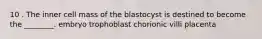 10 . The inner cell mass of the blastocyst is destined to become the ________. embryo trophoblast chorionic villi placenta