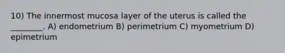 10) The innermost mucosa layer of the uterus is called the ________. A) endometrium B) perimetrium C) myometrium D) epimetrium