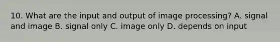 10. What are the input and output of image processing? A. signal and image B. signal only C. image only D. depends on input