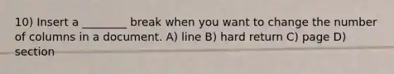 10) Insert a ________ break when you want to change the number of columns in a document. A) line B) hard return C) page D) section