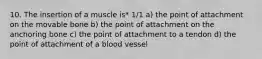 10. The insertion of a muscle is* 1/1 a) the point of attachment on the movable bone b) the point of attachment on the anchoring bone c) the point of attachment to a tendon d) the point of attachment of a blood vessel